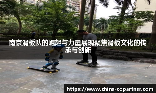 南京滑板队的崛起与力量展现聚焦滑板文化的传承与创新