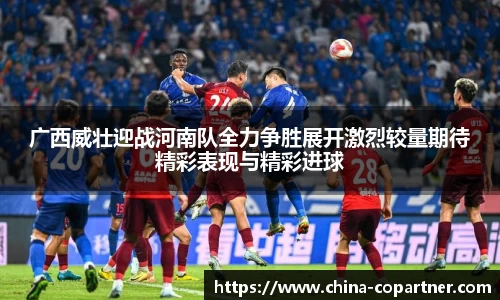 广西威壮迎战河南队全力争胜展开激烈较量期待精彩表现与精彩进球